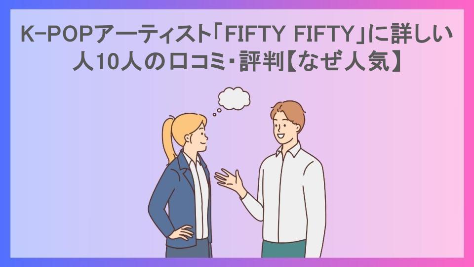 K-POPアーティスト「FIFTY FIFTY」に詳しい人10人の口コミ・評判【なぜ人気】